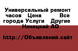 Универсальный ремонт часов › Цена ­ 100 - Все города Услуги » Другие   . Ненецкий АО